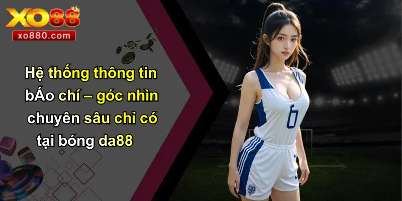 Hệ thống thông tin bÁo chí – góc nhìn chuyên sâu chỉ có tại bóng da88