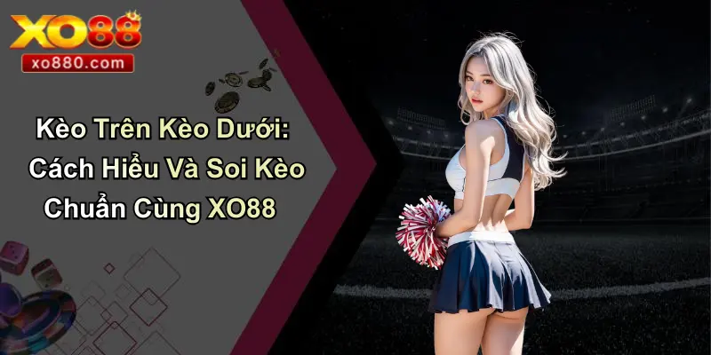 Kèo Trên Kèo Dưới: Cách Hiểu Và Soi Kèo Chuẩn Cùng XO88 1 Kèo Trên Kèo Dưới