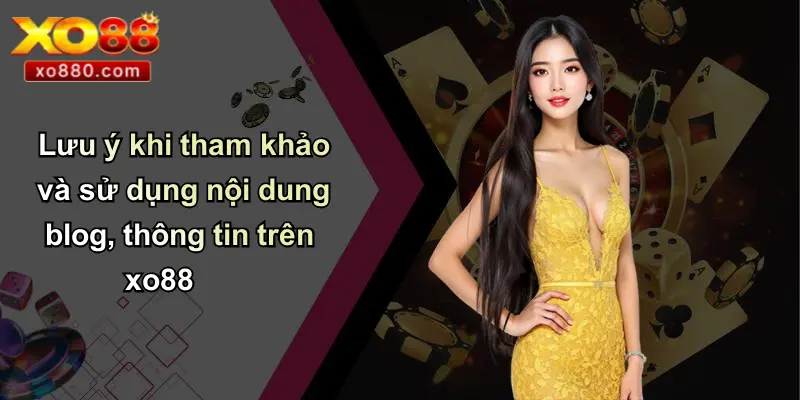 Lưu ý khi tham khảo và sử dụng nội dung blog, thông tin trên xo88