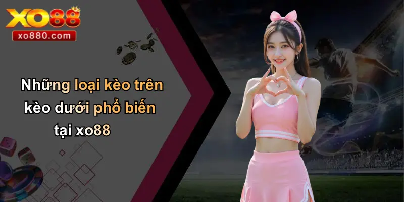 Kèo Trên Kèo Dưới: Cách Hiểu Và Soi Kèo Chuẩn Cùng XO88 3 Những loại kèo trên kèo dưới phổ biến tại xo88